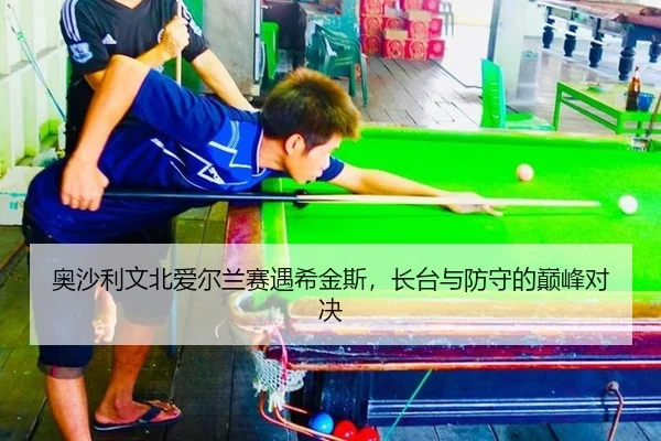 奥沙利文北爱尔兰赛遇希金斯，长台与防守的巅峰对决