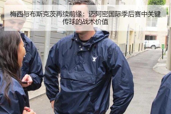 梅西与布斯克茨再续前缘：迈阿密国际季后赛中关键传球的战术价值