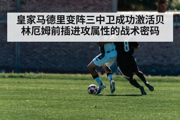 皇家马德里变阵三中卫成功激活贝林厄姆前插进攻属性的战术密码