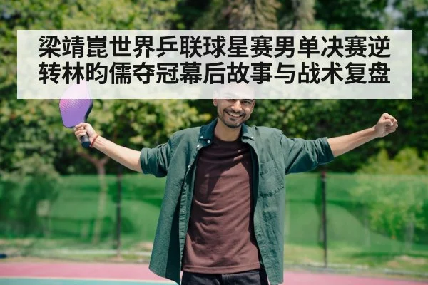 梁靖崑世界乒联球星赛男单决赛逆转林昀儒夺冠幕后故事与战术复盘