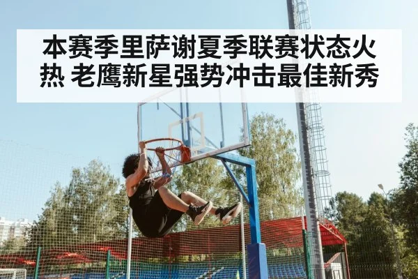 本赛季里萨谢夏季联赛状态火热 老鹰新星强势冲击最佳新秀