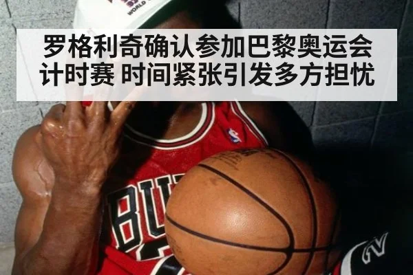 罗格利奇确认参加巴黎奥运会计时赛 时间紧张引发多方担忧