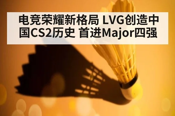 电竞荣耀新格局 LVG创造中国CS2历史 首进Major四强