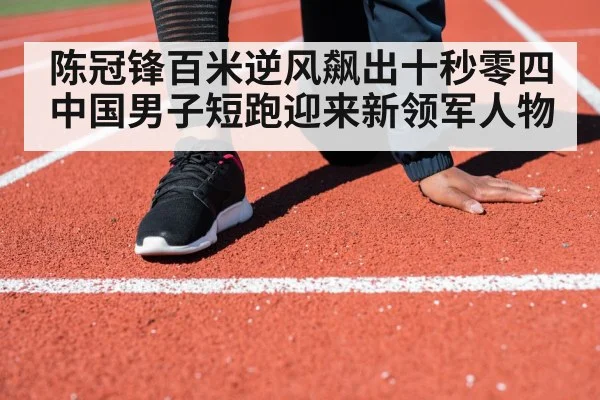 陈冠锋百米逆风飙出十秒零四中国男子短跑迎来新领军人物