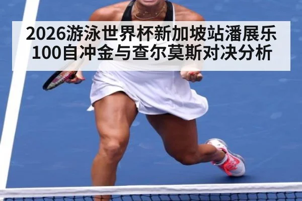 2026游泳世界杯新加坡站潘展乐100自冲金与查尔莫斯对决分析